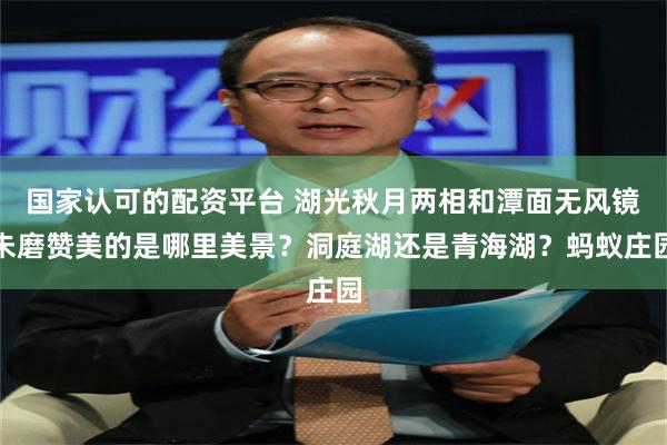 国家认可的配资平台 湖光秋月两相和潭面无风镜未磨赞美的是哪里美景？洞庭湖还是青海湖？蚂蚁庄园