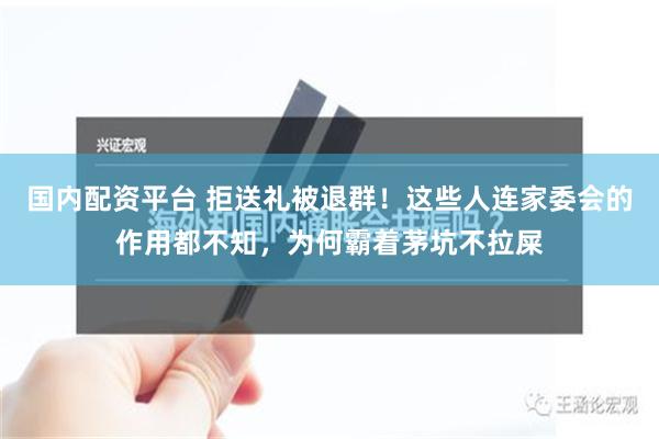 国内配资平台 拒送礼被退群！这些人连家委会的作用都不知，为何霸着茅坑不拉屎