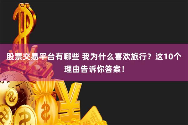 股票交易平台有哪些 我为什么喜欢旅行？这10个理由告诉你答案！