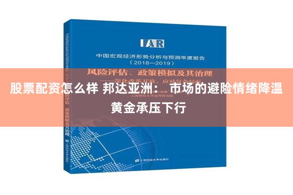 股票配资怎么样 邦达亚洲： 市场的避险情绪降温 黄金承压下行