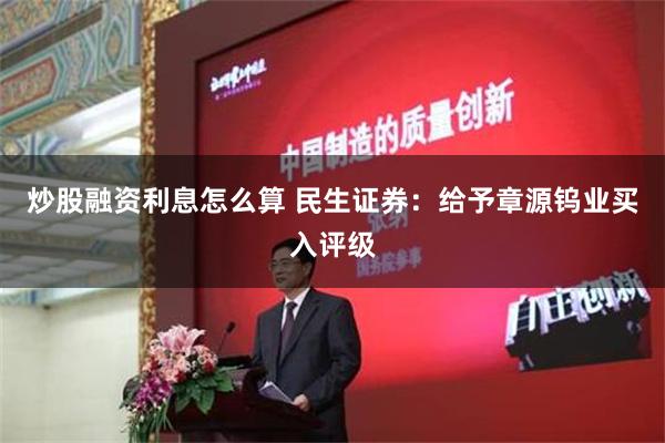 炒股融资利息怎么算 民生证券：给予章源钨业买入评级