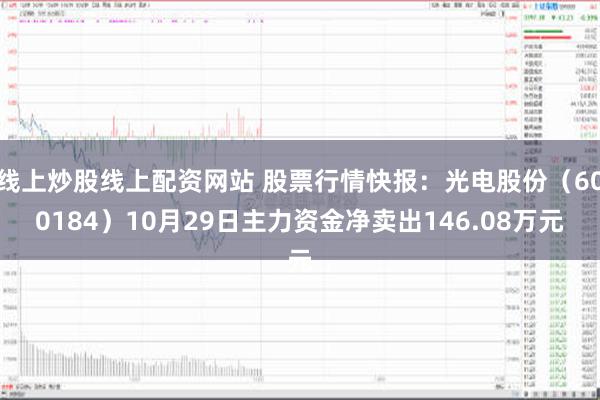 线上炒股线上配资网站 股票行情快报：光电股份（600184）10月29日主力资金净卖出146.08万元