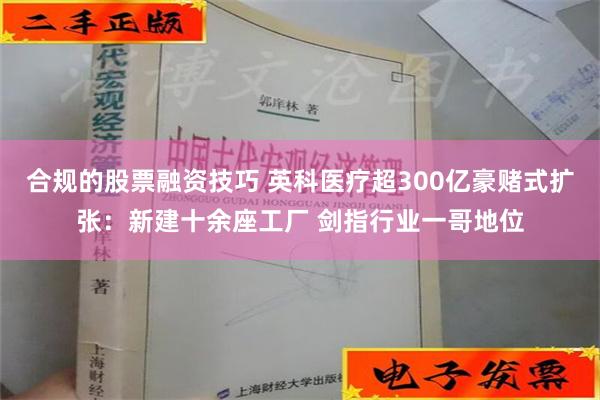 合规的股票融资技巧 英科医疗超300亿豪赌式扩张：新建十余座工厂 剑指行业一哥地位