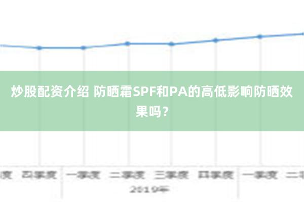 炒股配资介绍 防晒霜SPF和PA的高低影响防晒效果吗？