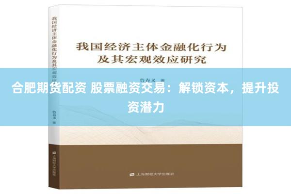 合肥期货配资 股票融资交易：解锁资本，提升投资潜力