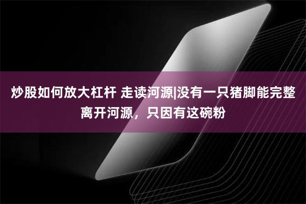 炒股如何放大杠杆 走读河源|没有一只猪脚能完整离开河源，只因有这碗粉