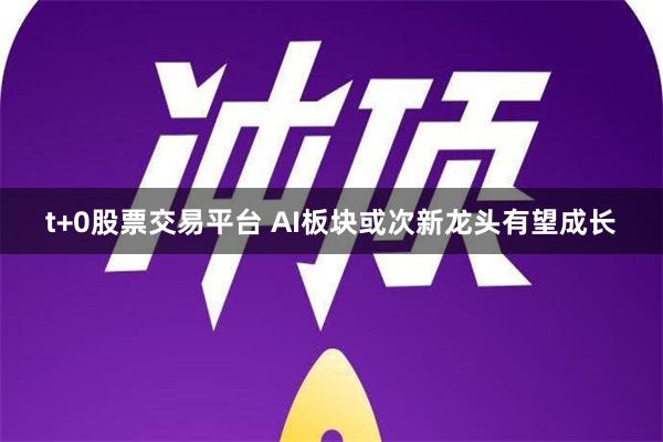 t+0股票交易平台 AI板块或次新龙头有望成长