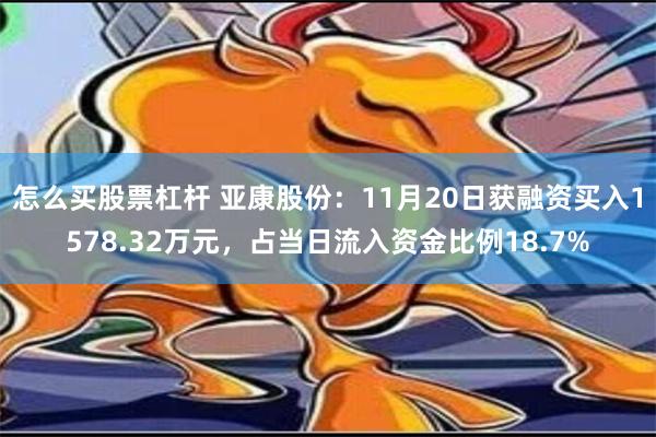 怎么买股票杠杆 亚康股份：11月20日获融资买入1578.32万元，占当日流入资金比例18.7%