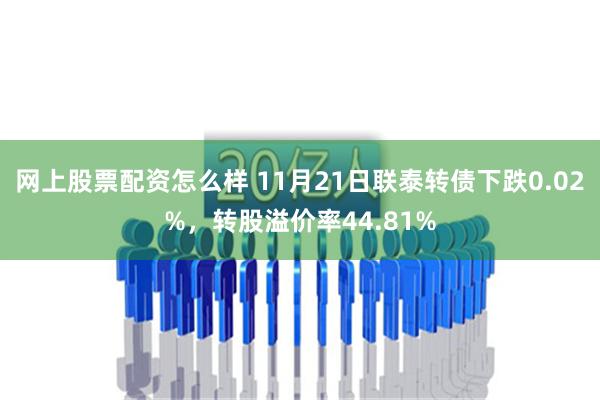 网上股票配资怎么样 11月21日联泰转债下跌0.02%，转股溢价率44.81%