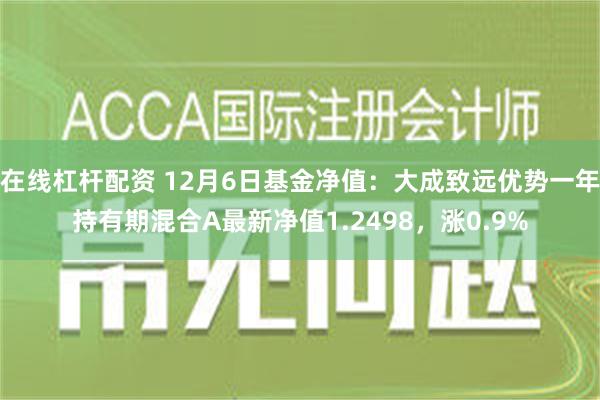 在线杠杆配资 12月6日基金净值：大成致远优势一年持有期混合A最新净值1.2498，涨0.9%