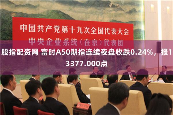 股指配资网 富时A50期指连续夜盘收跌0.24%，报13377.000点