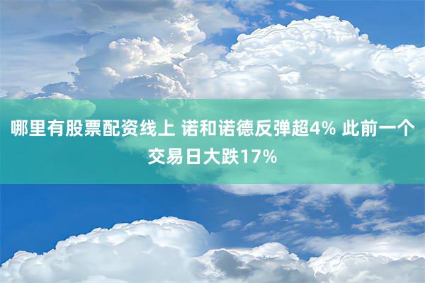 哪里有股票配资线上 诺和诺德反弹超4% 此前一个交易日大跌17%