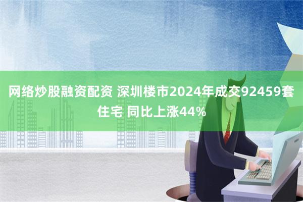 网络炒股融资配资 深圳楼市2024年成交92459套住宅 同比上涨44%