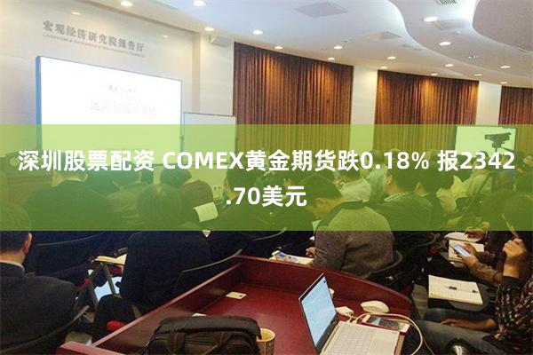 深圳股票配资 COMEX黄金期货跌0.18% 报2342.70美元