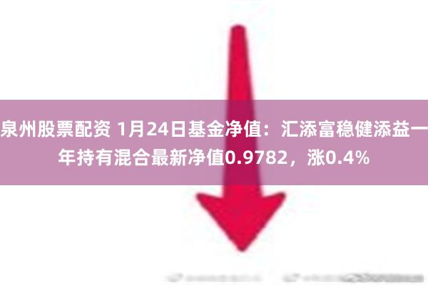 泉州股票配资 1月24日基金净值：汇添富稳健添益一年持有混合最新净值0.9782，涨0.4%