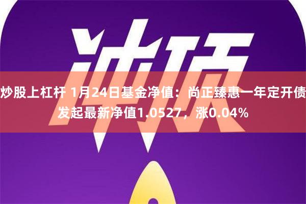 炒股上杠杆 1月24日基金净值：尚正臻惠一年定开债发起最新净值1.0527，涨0.04%