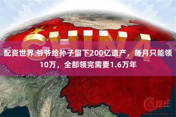 配资世界 爷爷给孙子留下200亿遗产，每月只能领10万，全部领完需要1.6万年