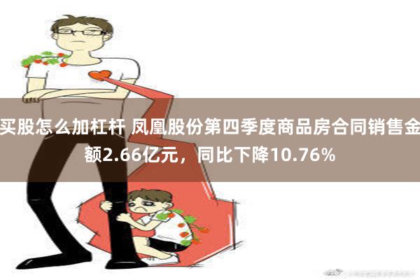 买股怎么加杠杆 凤凰股份第四季度商品房合同销售金额2.66亿元，同比下降10.76%