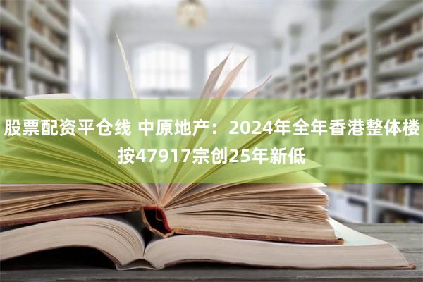 股票配资平仓线 中原地产：2024年全年香港整体楼按47917宗创25年新低