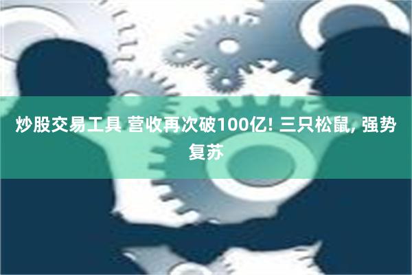 炒股交易工具 营收再次破100亿! 三只松鼠, 强势复苏