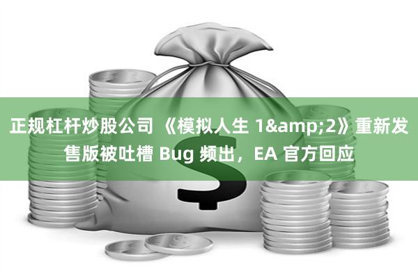 正规杠杆炒股公司 《模拟人生 1&2》重新发售版被吐槽 Bug 频出，EA 官方回应