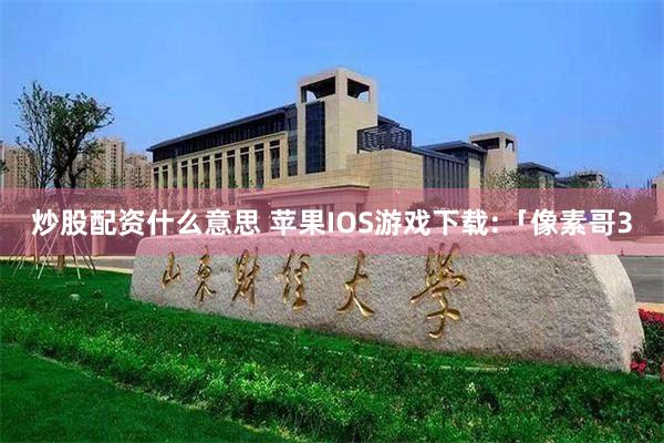 炒股配资什么意思 苹果IOS游戏下载:「像素哥3