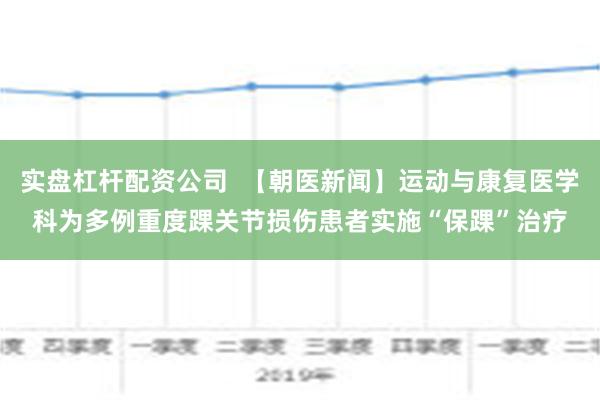 实盘杠杆配资公司  【朝医新闻】运动与康复医学科为多例重度踝关节损伤患者实施“保踝”治疗