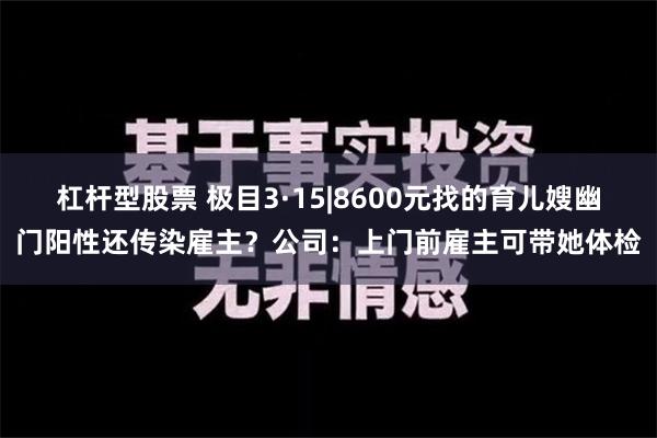 杠杆型股票 极目3·15|8600元找的育儿嫂幽门阳性还传染雇主？公司：上门前雇主可带她体检