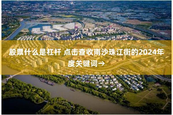 股票什么是杠杆 点击查收南沙珠江街的2024年度关键词→